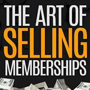 The Art of Selling Memberships: How I've Sold Millions of Dollars in Gym Memberships and How You Can Too